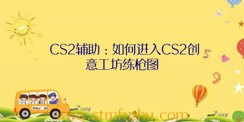 CS2辅助：如何进入CS2创意工坊练枪图